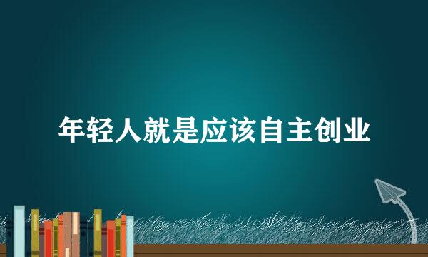 年轻人就是应该自主创业