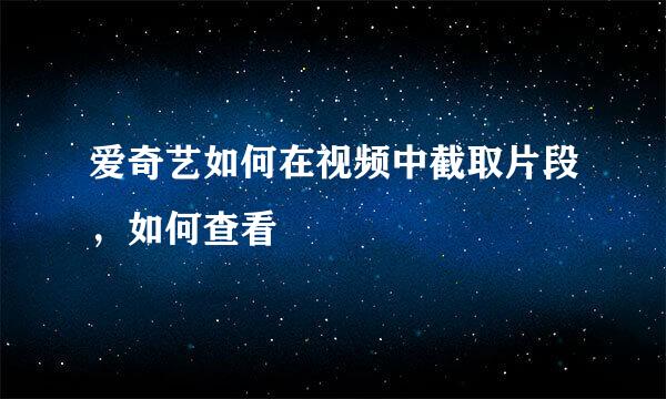 爱奇艺如何在视频中截取片段，如何查看