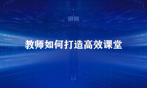 教师如何打造高效课堂