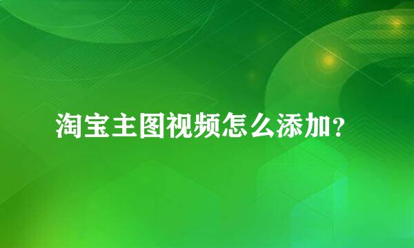 淘宝主图视频怎么添加？
