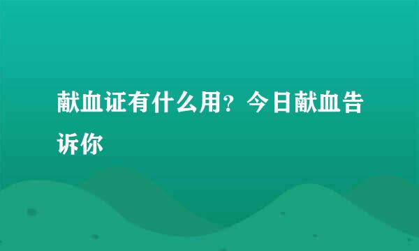 献血证有什么用？今日献血告诉你