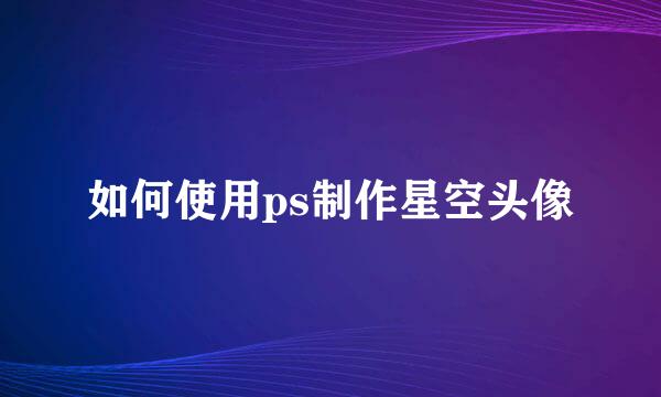 如何使用ps制作星空头像