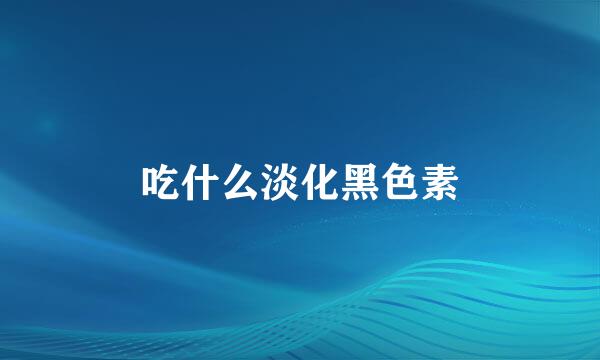 吃什么淡化黑色素