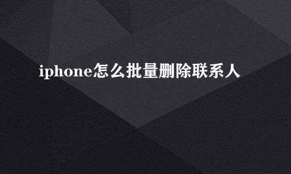 iphone怎么批量删除联系人