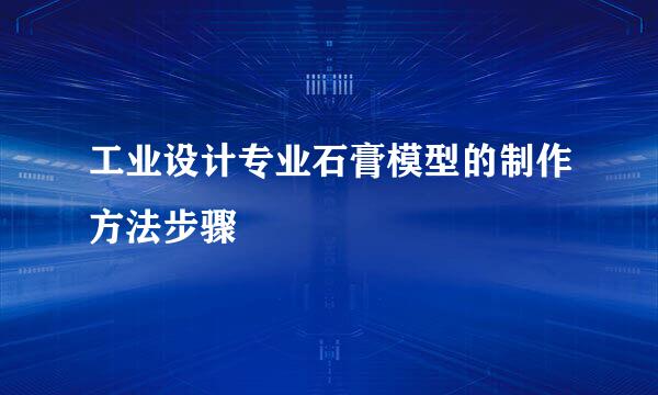 工业设计专业石膏模型的制作方法步骤
