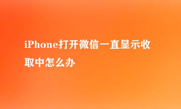 iPhone打开微信一直显示收取中怎么办