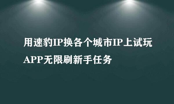 用速豹IP换各个城市IP上试玩APP无限刷新手任务