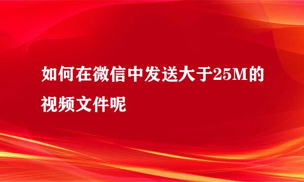 如何在微信中发送大于25M的视频文件呢