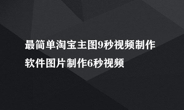 最简单淘宝主图9秒视频制作软件图片制作6秒视频