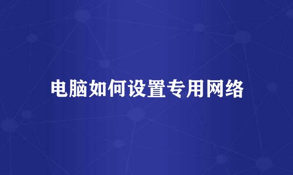 电脑如何设置专用网络