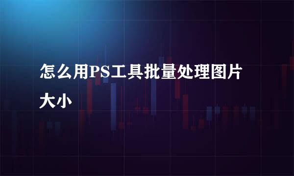 怎么用PS工具批量处理图片大小
