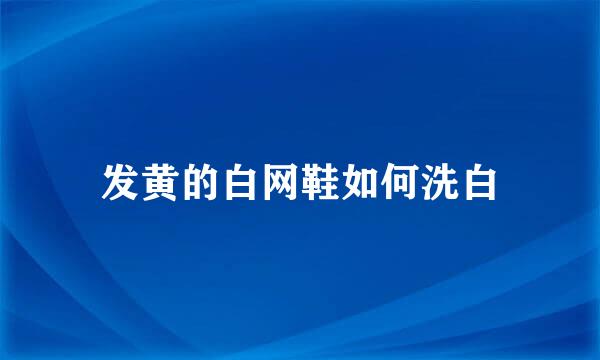 发黄的白网鞋如何洗白