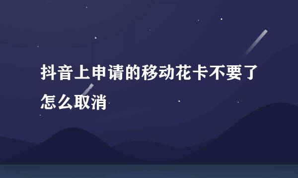 抖音上申请的移动花卡不要了怎么取消