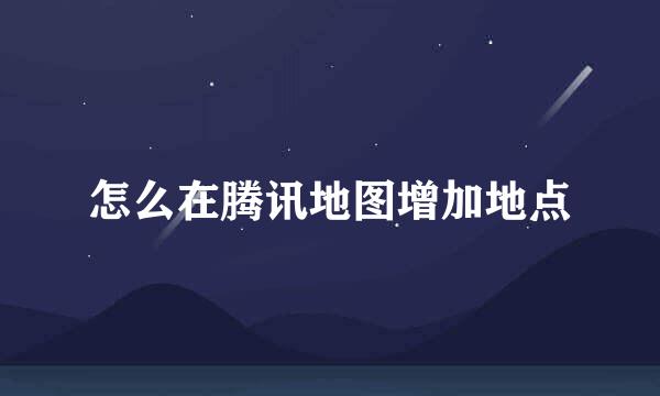 怎么在腾讯地图增加地点