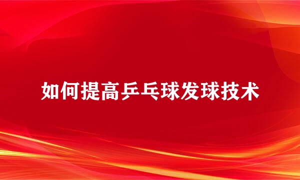 如何提高乒乓球发球技术