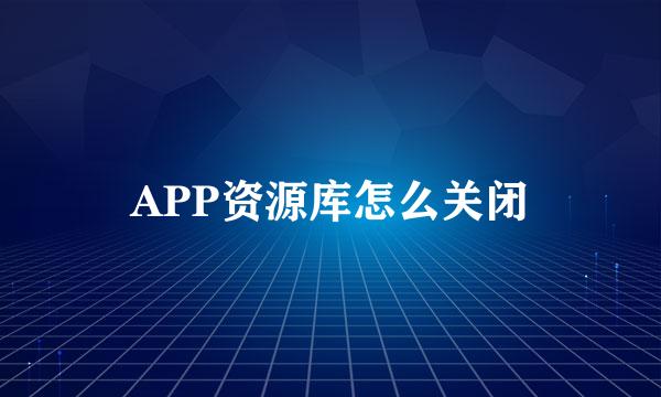 APP资源库怎么关闭
