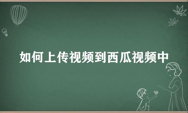 如何上传视频到西瓜视频中