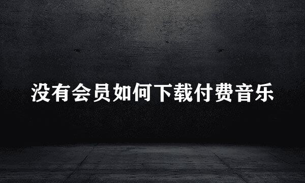 没有会员如何下载付费音乐