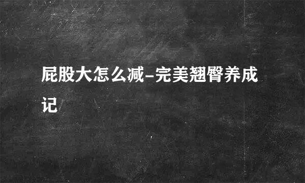 屁股大怎么减-完美翘臀养成记