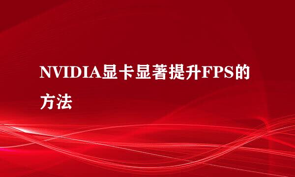 NVIDIA显卡显著提升FPS的方法