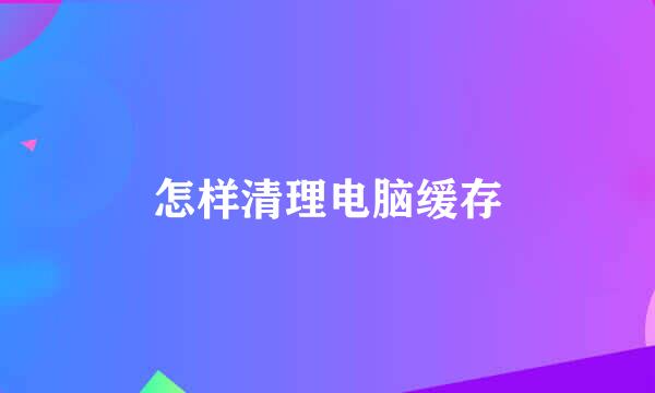 怎样清理电脑缓存