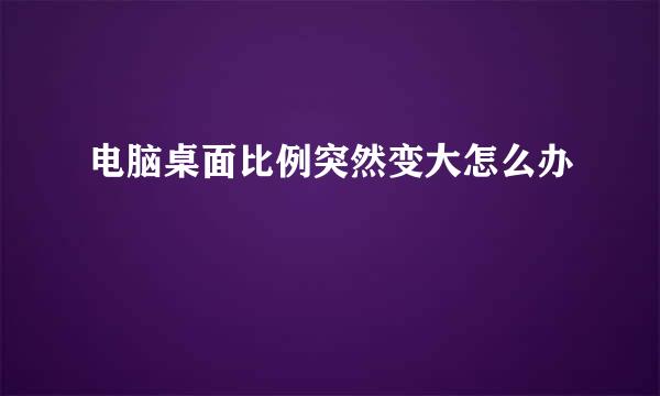 电脑桌面比例突然变大怎么办