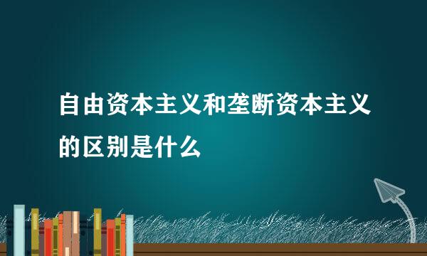 自由资本主义和垄断资本主义的区别是什么