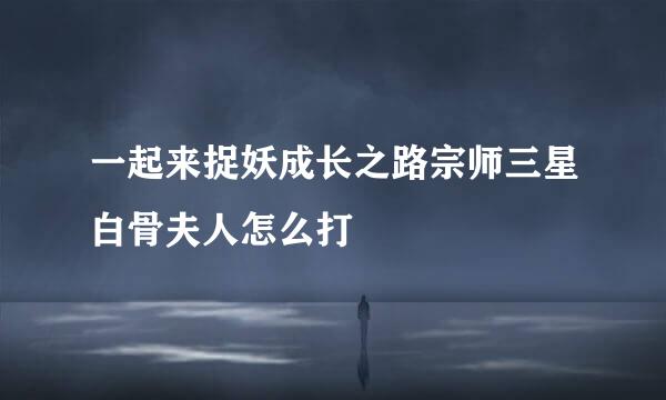 一起来捉妖成长之路宗师三星白骨夫人怎么打