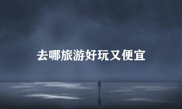 去哪旅游好玩又便宜