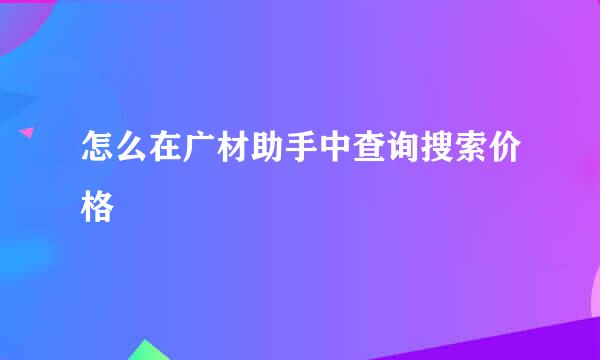 怎么在广材助手中查询搜索价格
