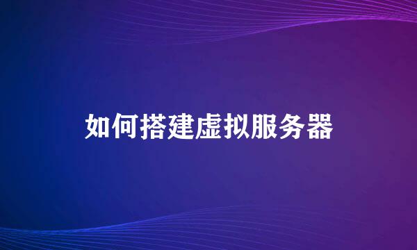 如何搭建虚拟服务器