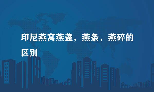 印尼燕窝燕盏，燕条，燕碎的区别