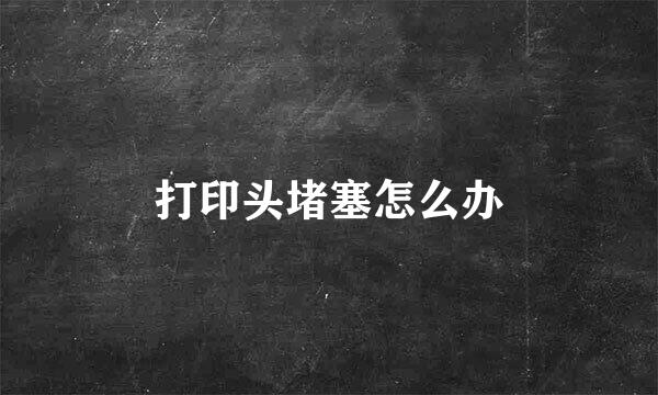 打印头堵塞怎么办