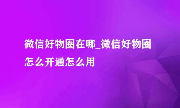 微信好物圈在哪_微信好物圈怎么开通怎么用