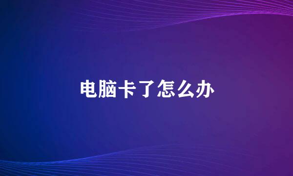 电脑卡了怎么办