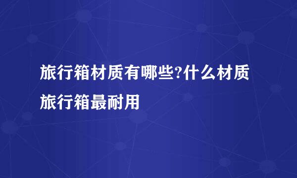 旅行箱材质有哪些?什么材质旅行箱最耐用
