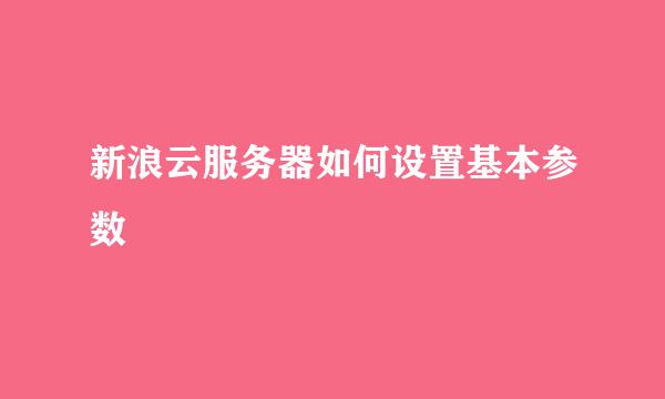 新浪云服务器如何设置基本参数