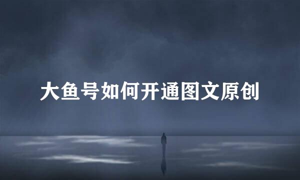 大鱼号如何开通图文原创