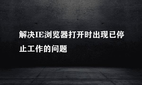 解决IE浏览器打开时出现已停止工作的问题