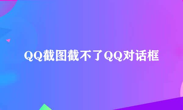 QQ截图截不了QQ对话框