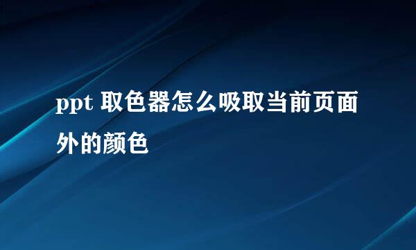 ppt 取色器怎么吸取当前页面外的颜色