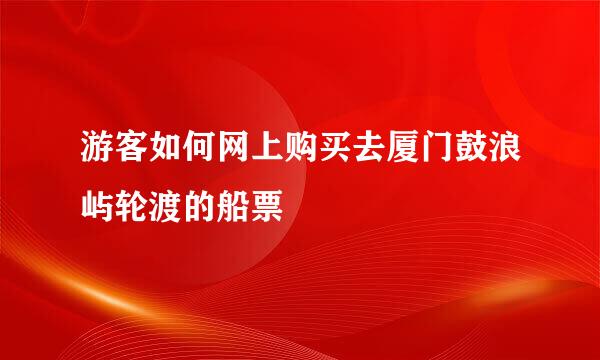 游客如何网上购买去厦门鼓浪屿轮渡的船票