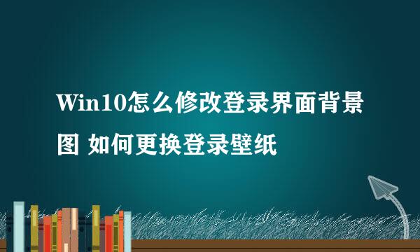 Win10怎么修改登录界面背景图 如何更换登录壁纸