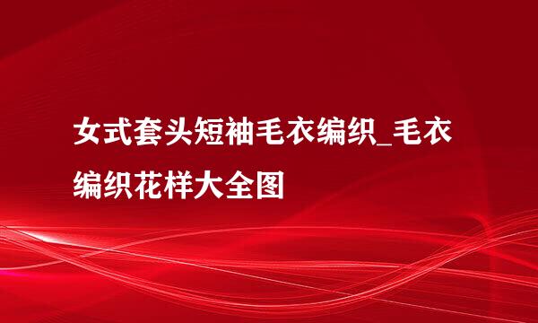 女式套头短袖毛衣编织_毛衣编织花样大全图