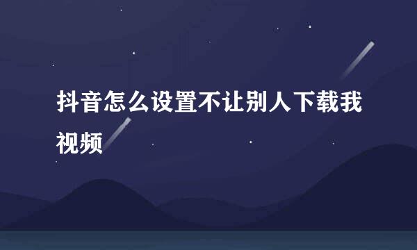 抖音怎么设置不让别人下载我视频