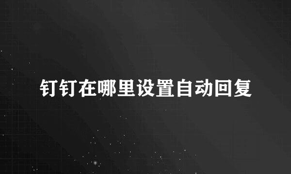 钉钉在哪里设置自动回复