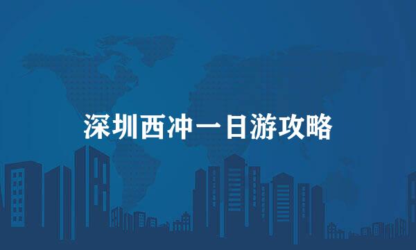 深圳西冲一日游攻略