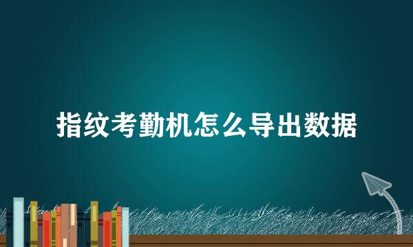 指纹考勤机怎么导出数据