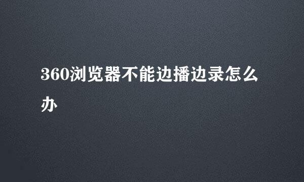 360浏览器不能边播边录怎么办