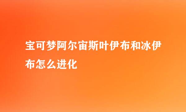 宝可梦阿尔宙斯叶伊布和冰伊布怎么进化